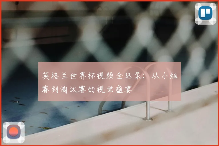 英格兰世界杯视频全记录：从小组赛到淘汰赛的视觉盛宴