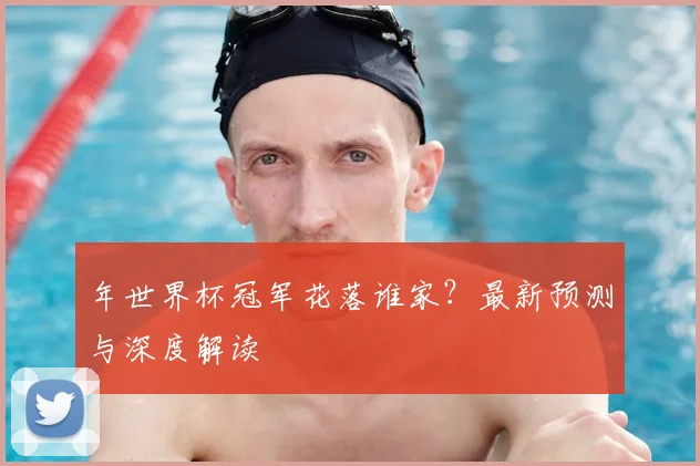 年世界杯冠军花落谁家？最新预测与深度解读