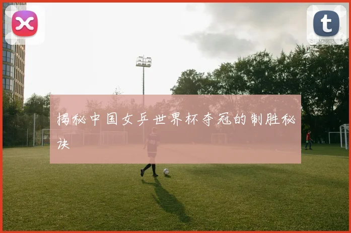 揭秘中国女乒世界杯夺冠的制胜秘诀
