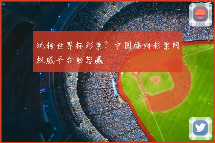玩转世界杯彩票?中国福利彩票网权威平台助您赢