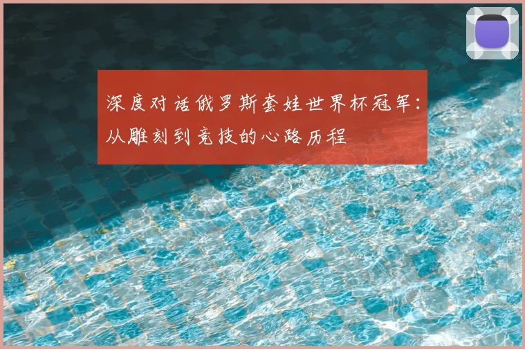 深度对话俄罗斯套娃世界杯冠军：从雕刻到竞技的心路历程