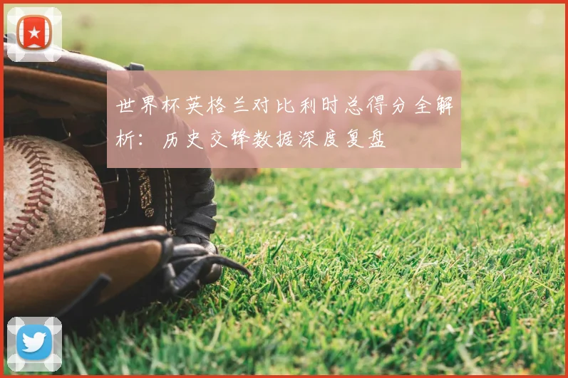 世界杯英格兰对比利时总得分全解析：历史交锋数据深度复盘