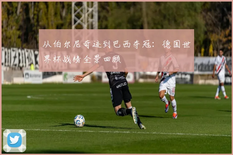 从伯尔尼奇迹到巴西夺冠：德国世界杯战绩全景回顾