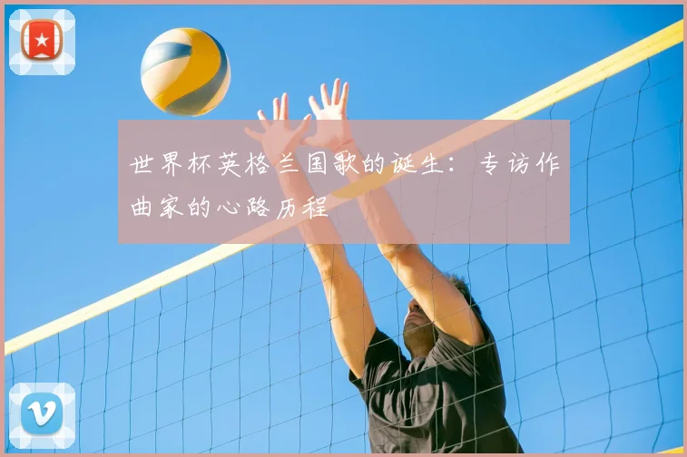 世界杯英格兰国歌的诞生:专访作曲家的心路历程