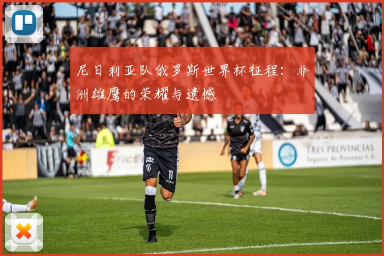 尼日利亚队俄罗斯世界杯征程：非洲雄鹰的荣耀与遗憾