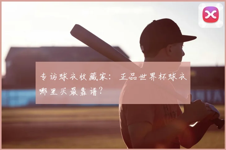 专访球衣收藏家：正品世界杯球衣哪里买最靠谱？