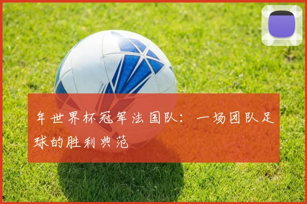 年世界杯冠军法国队：一场团队足球的胜利典范