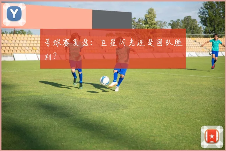 号球赛复盘:巨星闪光还是团队胜利?
