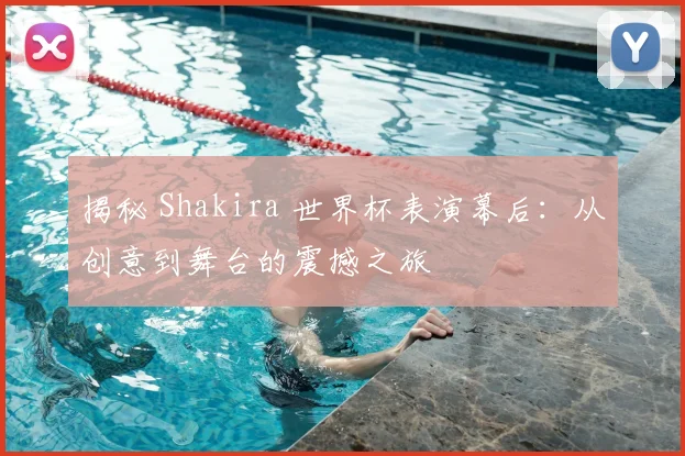 揭秘 Shakira 世界杯表演幕后:从创意到舞台的震撼之旅