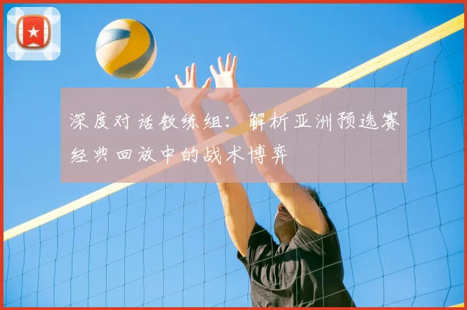 深度对话教练组：解析亚洲预选赛经典回放中的战术博弈