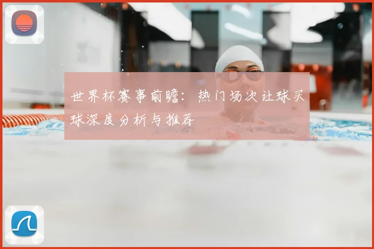 世界杯赛事前瞻:热门场次让球买球深度分析与推荐