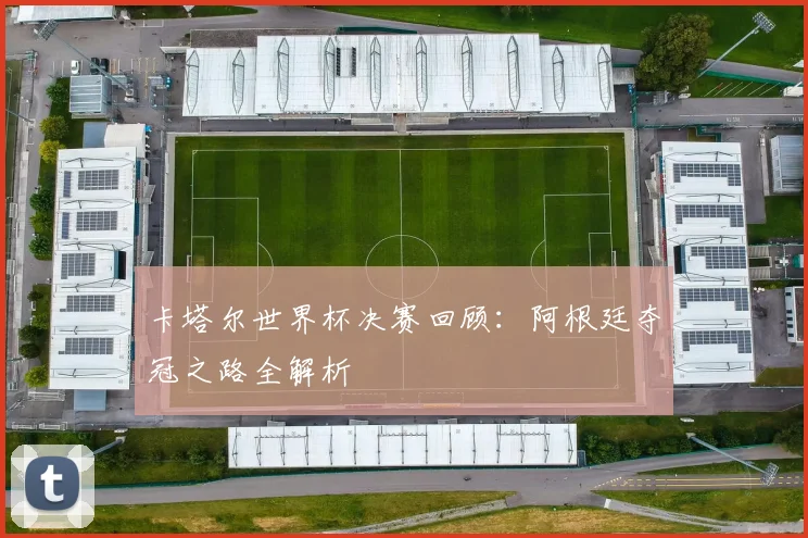 卡塔尔世界杯决赛回顾：阿根廷夺冠之路全解析