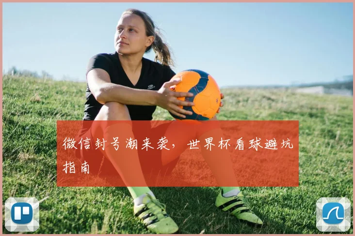 微信封号潮来袭，世界杯看球避坑指南