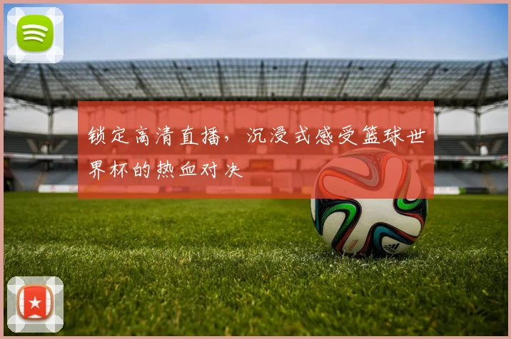 锁定高清直播，沉浸式感受篮球世界杯的热血对决